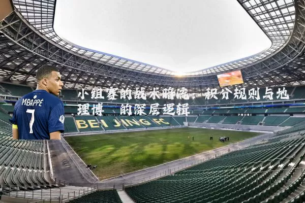 小组赛的战术暗流:积分规则与地理博弈的深层逻辑