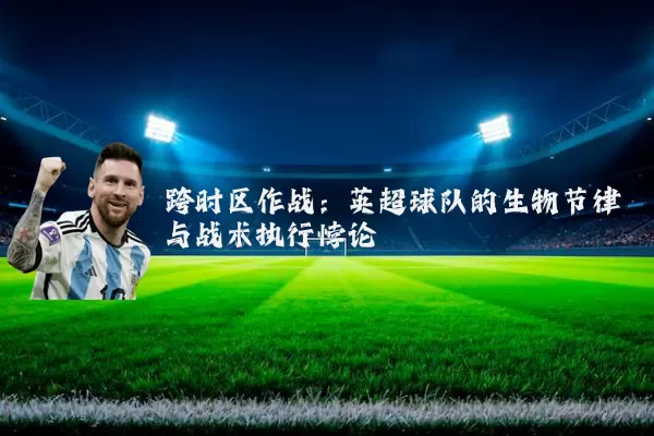 跨时区作战：英超球队的生物节律与战术执行悖论