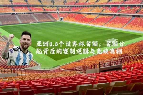 亚洲8.5个世界杯名额：名额分配背后的赛制逻辑与竞技真相