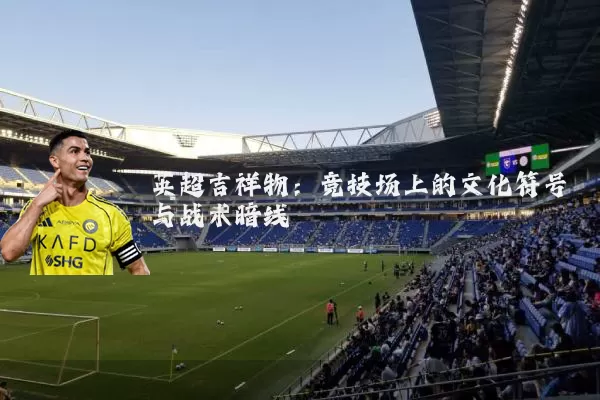 英超吉祥物：竞技场上的文化符号与战术暗线