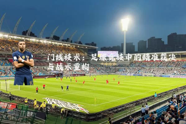门线技术:足球竞技中的精准裁决与战术重构