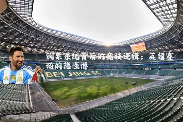 购票系统背后的竞技逻辑：英超赛场的隐性博弈