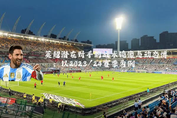 英超潜在对手的战术镜像与动态博弈:以2023/24赛季为例