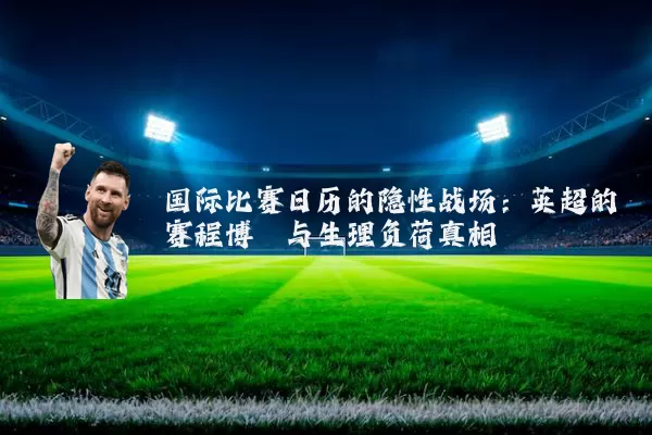 国际比赛日历的隐性战场：英超的赛程博弈与生理负荷真相