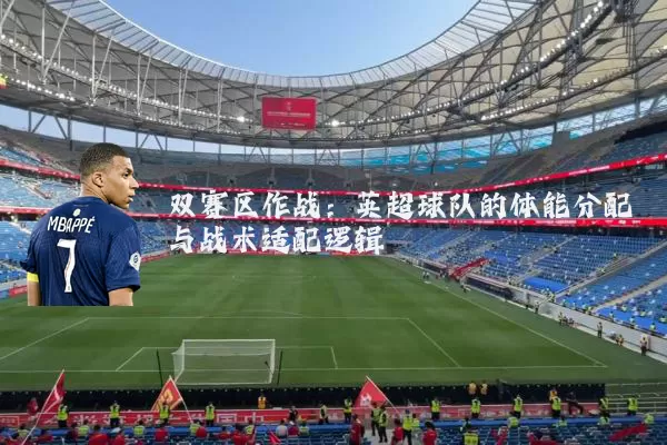 双赛区作战：英超球队的体能分配与战术适配逻辑