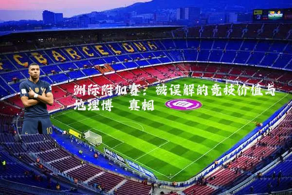 洲际附加赛：被误解的竞技价值与地理博弈真相