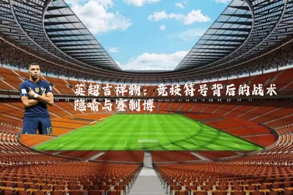 英超吉祥物:竞技符号背后的战术隐喻与赛制博弈