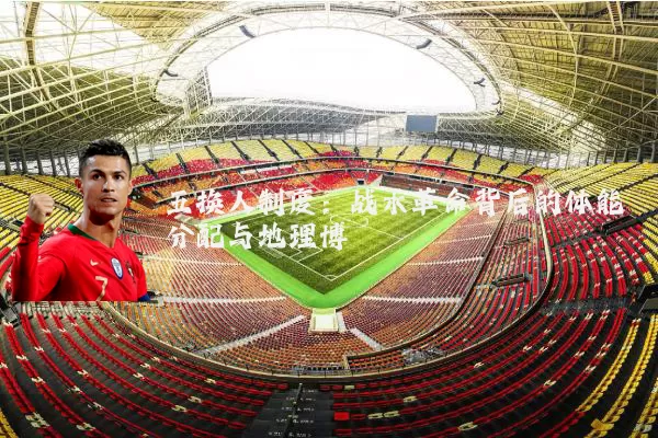 五换人制度：战术革命背后的体能分配与地理博弈